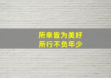 所幸皆为美好 所行不负年少